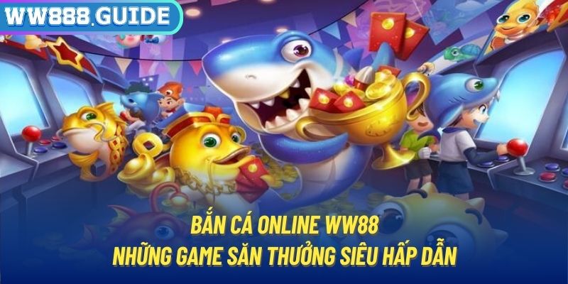 Bắn Cá Online WW88 - Những Game Săn Thưởng Siêu Hấp Dẫn