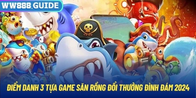 Điểm danh 3 tựa game săn rồng đổi thưởng đình đám 2024